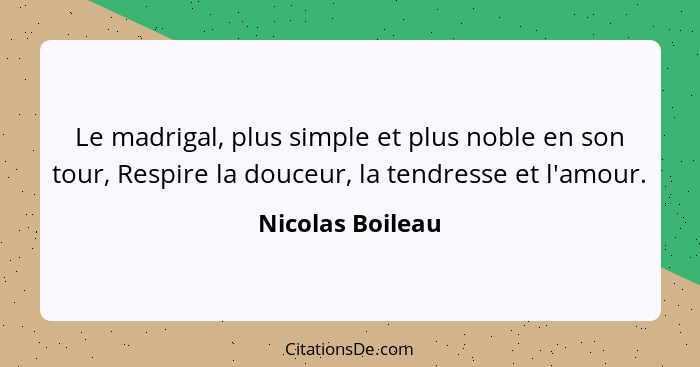 Le madrigal, plus simple et plus noble en son tour, Respire la douceur, la tendresse et l'amour.... - Nicolas Boileau