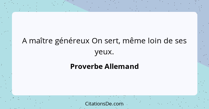 A maître généreux On sert, même loin de ses yeux.... - Proverbe Allemand