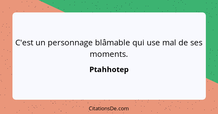 C'est un personnage blâmable qui use mal de ses moments.... - Ptahhotep