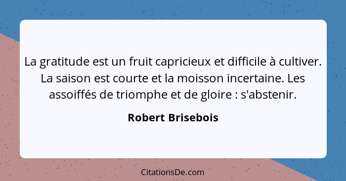 La gratitude est un fruit capricieux et difficile à cultiver. La saison est courte et la moisson incertaine. Les assoiffés de triom... - Robert Brisebois