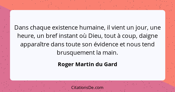 Dans chaque existence humaine, il vient un jour, une heure, un bref instant où Dieu, tout à coup, daigne apparaître dans toute... - Roger Martin du Gard