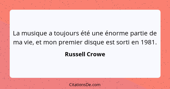 La musique a toujours été une énorme partie de ma vie, et mon premier disque est sorti en 1981.... - Russell Crowe