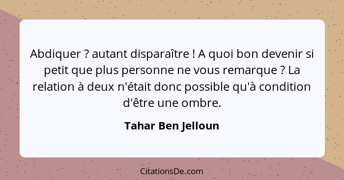 Abdiquer ? autant disparaître ! A quoi bon devenir si petit que plus personne ne vous remarque ? La relation à deux... - Tahar Ben Jelloun