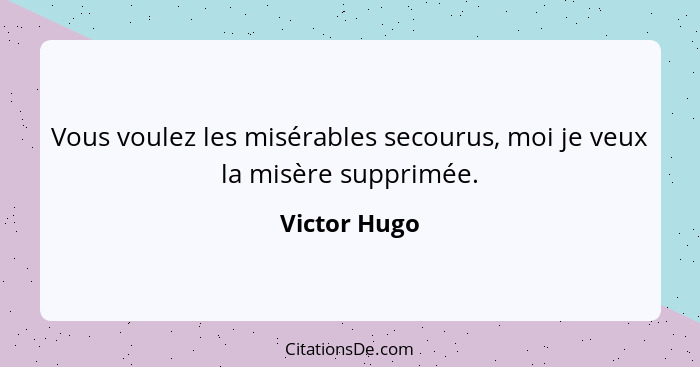 Vous voulez les misérables secourus, moi je veux la misère supprimée.... - Victor Hugo