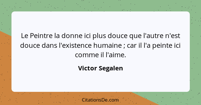 Le Peintre la donne ici plus douce que l'autre n'est douce dans l'existence humaine ; car il l'a peinte ici comme il l'aime.... - Victor Segalen