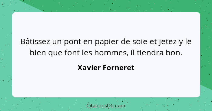 Bâtissez un pont en papier de soie et jetez-y le bien que font les hommes, il tiendra bon.... - Xavier Forneret