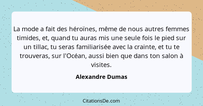 La mode a fait des héroïnes, même de nous autres femmes timides, et, quand tu auras mis une seule fois le pied sur un tillac, tu ser... - Alexandre Dumas