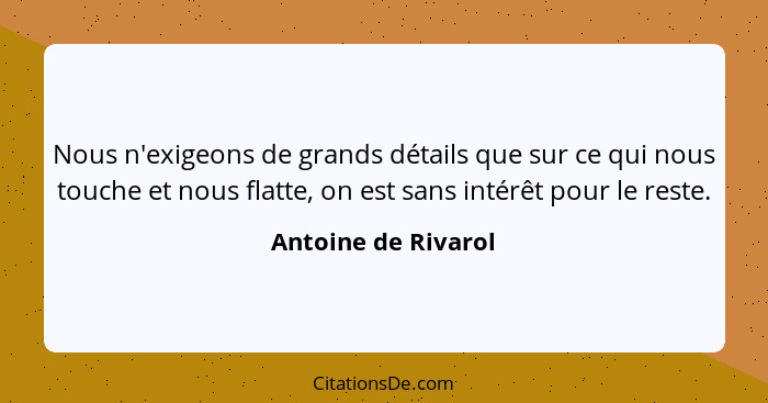 Nous n'exigeons de grands détails que sur ce qui nous touche et nous flatte, on est sans intérêt pour le reste.... - Antoine de Rivarol