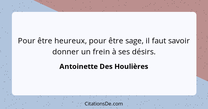 Pour être heureux, pour être sage, il faut savoir donner un frein à ses désirs.... - Antoinette Des Houlières