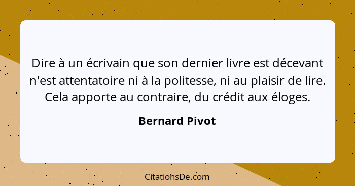 Dire à un écrivain que son dernier livre est décevant n'est attentatoire ni à la politesse, ni au plaisir de lire. Cela apporte au con... - Bernard Pivot