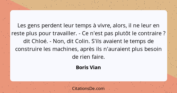 Les gens perdent leur temps à vivre, alors, il ne leur en reste plus pour travailler. - Ce n'est pas plutôt le contraire ? dit Chloé... - Boris Vian