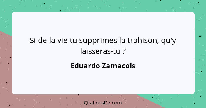 Si de la vie tu supprimes la trahison, qu'y laisseras-tu ?... - Eduardo Zamacois