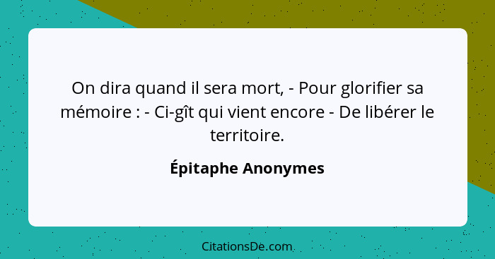 On dira quand il sera mort, - Pour glorifier sa mémoire : - Ci-gît qui vient encore - De libérer le territoire.... - Épitaphe Anonymes