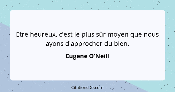 Etre heureux, c'est le plus sûr moyen que nous ayons d'approcher du bien.... - Eugene O'Neill