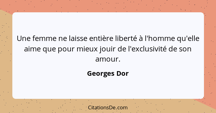 Une femme ne laisse entière liberté à l'homme qu'elle aime que pour mieux jouir de l'exclusivité de son amour.... - Georges Dor