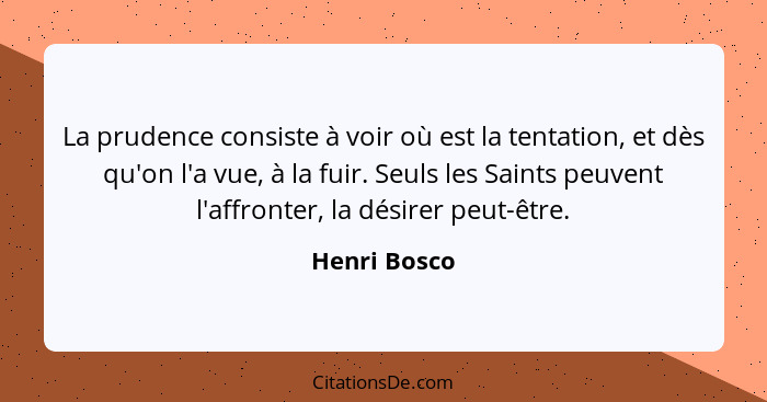 La prudence consiste à voir où est la tentation, et dès qu'on l'a vue, à la fuir. Seuls les Saints peuvent l'affronter, la désirer peut-... - Henri Bosco