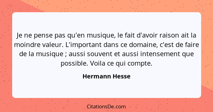 Je ne pense pas qu'en musique, le fait d'avoir raison ait la moindre valeur. L'important dans ce domaine, c'est de faire de la musique... - Hermann Hesse