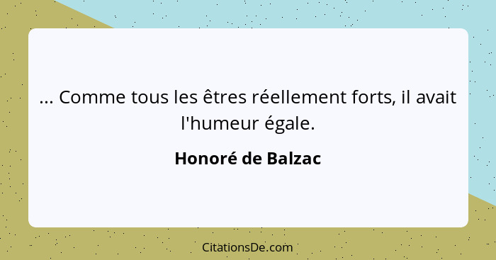 ... Comme tous les êtres réellement forts, il avait l'humeur égale.... - Honoré de Balzac