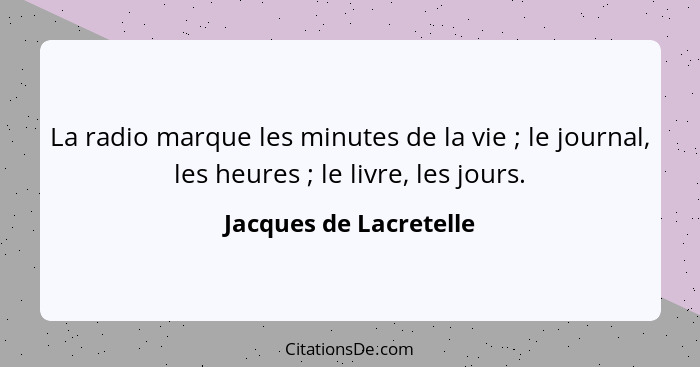 La radio marque les minutes de la vie ; le journal, les heures ; le livre, les jours.... - Jacques de Lacretelle