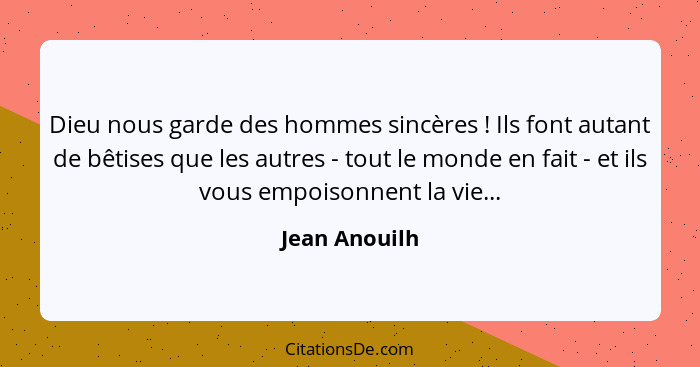 Dieu nous garde des hommes sincères ! Ils font autant de bêtises que les autres - tout le monde en fait - et ils vous empoisonnent... - Jean Anouilh