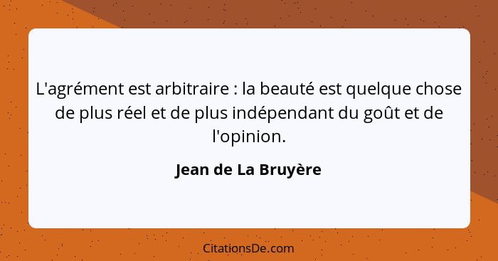 L'agrément est arbitraire : la beauté est quelque chose de plus réel et de plus indépendant du goût et de l'opinion.... - Jean de La Bruyère