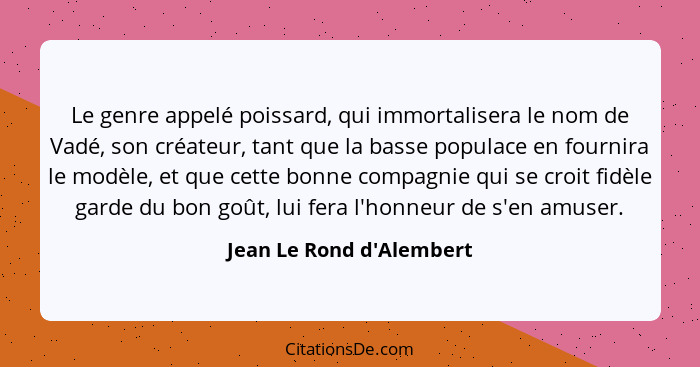 Le genre appelé poissard, qui immortalisera le nom de Vadé, son créateur, tant que la basse populace en fournira le modè... - Jean Le Rond d'Alembert