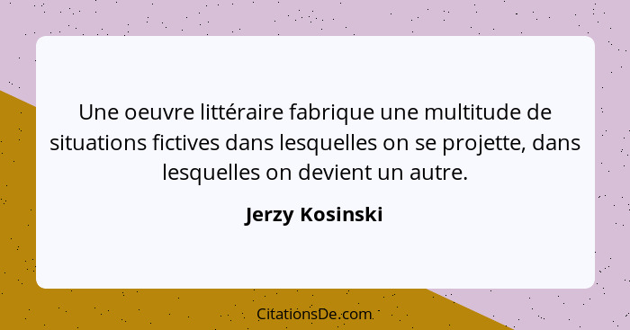 Une oeuvre littéraire fabrique une multitude de situations fictives dans lesquelles on se projette, dans lesquelles on devient un aut... - Jerzy Kosinski