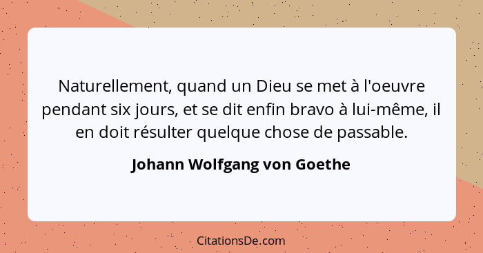 Naturellement, quand un Dieu se met à l'oeuvre pendant six jours, et se dit enfin bravo à lui-même, il en doit résulter q... - Johann Wolfgang von Goethe