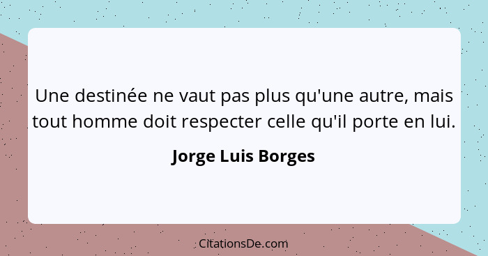 Une destinée ne vaut pas plus qu'une autre, mais tout homme doit respecter celle qu'il porte en lui.... - Jorge Luis Borges
