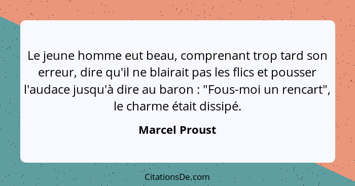 Le jeune homme eut beau, comprenant trop tard son erreur, dire qu'il ne blairait pas les flics et pousser l'audace jusqu'à dire au bar... - Marcel Proust