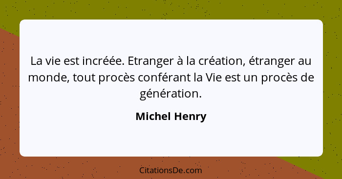 La vie est incréée. Etranger à la création, étranger au monde, tout procès conférant la Vie est un procès de génération.... - Michel Henry