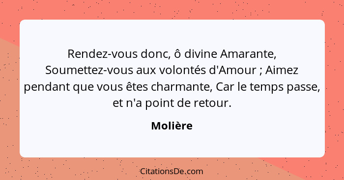 Rendez-vous donc, ô divine Amarante, Soumettez-vous aux volontés d'Amour ; Aimez pendant que vous êtes charmante, Car le temps passe, e... - Molière