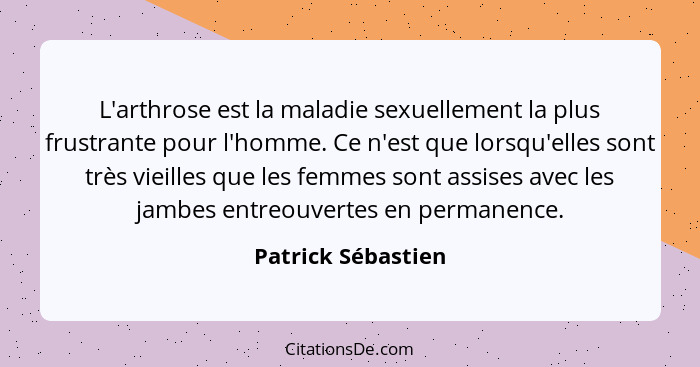 L'arthrose est la maladie sexuellement la plus frustrante pour l'homme. Ce n'est que lorsqu'elles sont très vieilles que les femme... - Patrick Sébastien