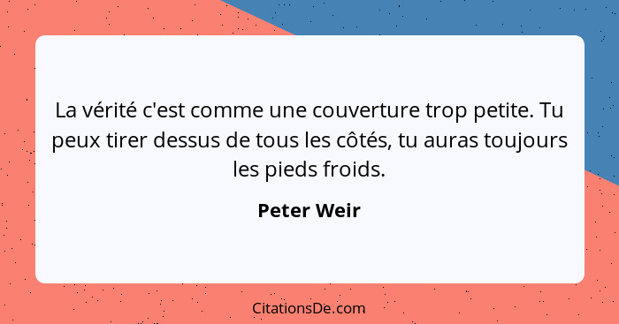 La vérité c'est comme une couverture trop petite. Tu peux tirer dessus de tous les côtés, tu auras toujours les pieds froids.... - Peter Weir