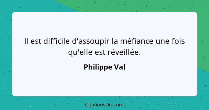 Il est difficile d'assoupir la méfiance une fois qu'elle est réveillée.... - Philippe Val