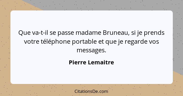 Que va-t-il se passe madame Bruneau, si je prends votre téléphone portable et que je regarde vos messages.... - Pierre Lemaitre