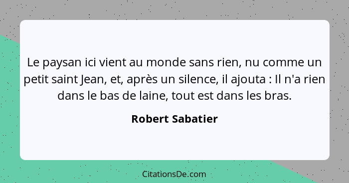 Le paysan ici vient au monde sans rien, nu comme un petit saint Jean, et, après un silence, il ajouta : Il n'a rien dans le bas... - Robert Sabatier