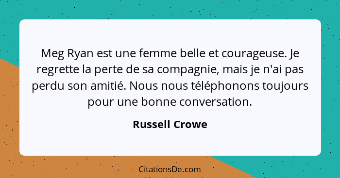 Meg Ryan est une femme belle et courageuse. Je regrette la perte de sa compagnie, mais je n'ai pas perdu son amitié. Nous nous télépho... - Russell Crowe