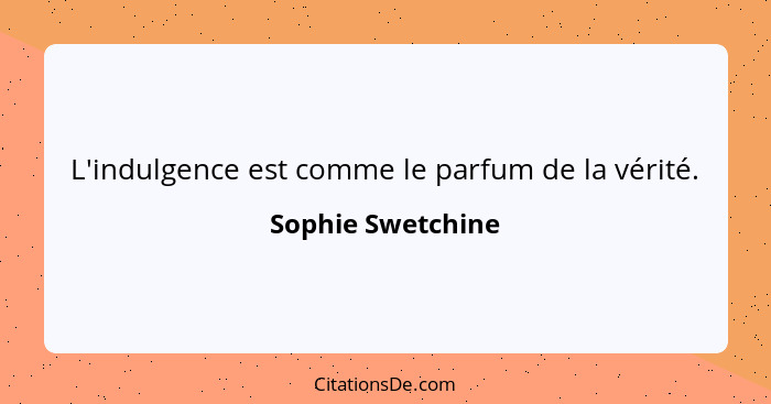 L'indulgence est comme le parfum de la vérité.... - Sophie Swetchine