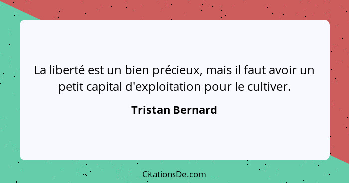 La liberté est un bien précieux, mais il faut avoir un petit capital d'exploitation pour le cultiver.... - Tristan Bernard