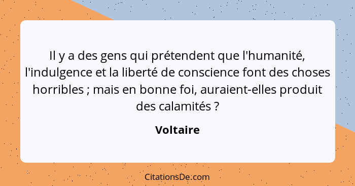 Il y a des gens qui prétendent que l'humanité, l'indulgence et la liberté de conscience font des choses horribles ; mais en bonne foi,... - Voltaire