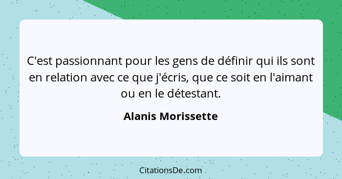 C'est passionnant pour les gens de définir qui ils sont en relation avec ce que j'écris, que ce soit en l'aimant ou en le détestan... - Alanis Morissette