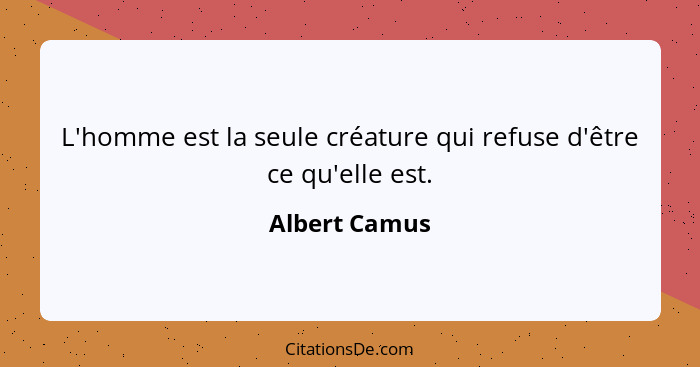 L'homme est la seule créature qui refuse d'être ce qu'elle est.... - Albert Camus