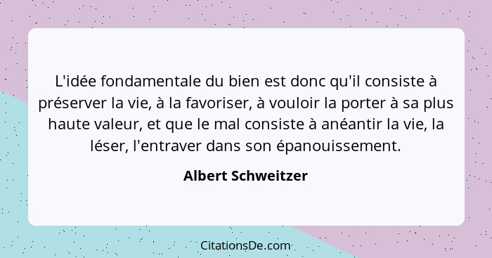 L'idée fondamentale du bien est donc qu'il consiste à préserver la vie, à la favoriser, à vouloir la porter à sa plus haute valeur... - Albert Schweitzer