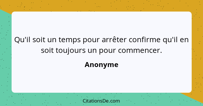 Qu'il soit un temps pour arrêter confirme qu'il en soit toujours un pour commencer.... - Anonyme