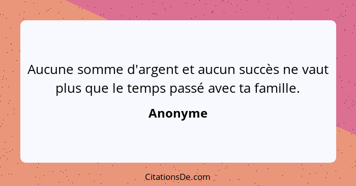 Aucune somme d'argent et aucun succès ne vaut plus que le temps passé avec ta famille.... - Anonyme