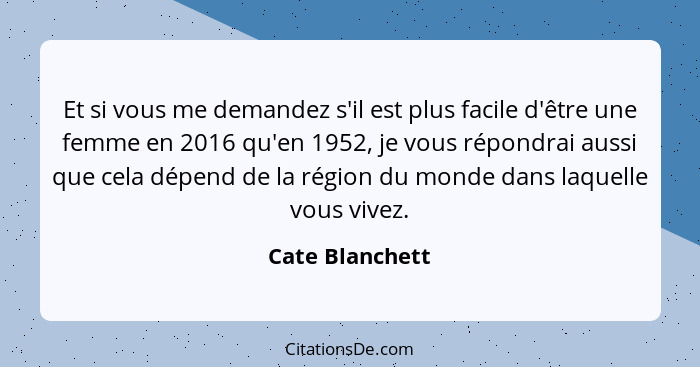 Et si vous me demandez s'il est plus facile d'être une femme en 2016 qu'en 1952, je vous répondrai aussi que cela dépend de la région... - Cate Blanchett