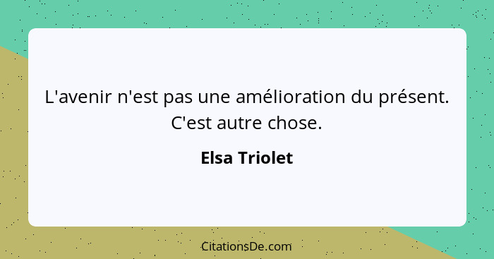 L'avenir n'est pas une amélioration du présent. C'est autre chose.... - Elsa Triolet