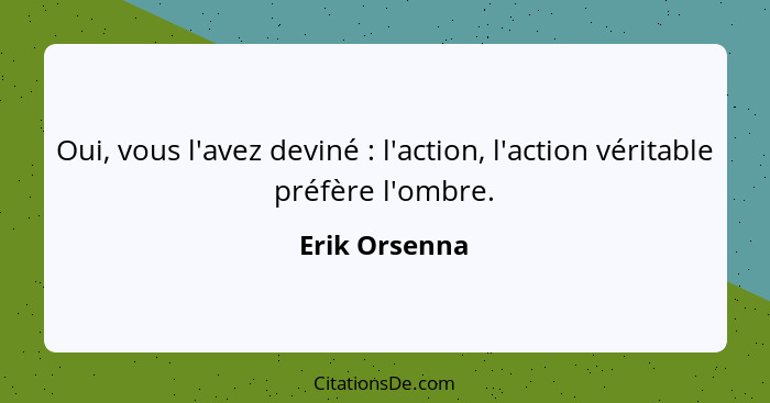 Oui, vous l'avez deviné : l'action, l'action véritable préfère l'ombre.... - Erik Orsenna