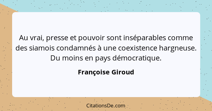 Au vrai, presse et pouvoir sont inséparables comme des siamois condamnés à une coexistence hargneuse. Du moins en pays démocratique... - Françoise Giroud